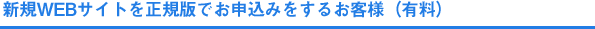 新規WEBサイトを正規版でお申込みをするお客様（有料）