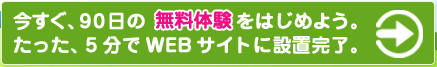 今すぐ、９０日の無料体験をはじめよう。たった、５分でＷＥＢサイトに設置完了。