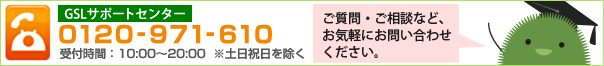 GSLサポートセンター 0120-971-610 受付時間: 10:00~20:00 ※土日祝日は除く ご質問・ご相談など、お気軽にお問い合わせください。