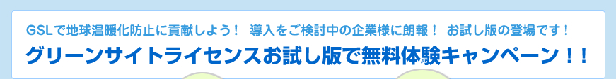 GSLで地球温暖化防止に貢献しよう！導入をご検討中の企業様に朗報！お試し版の登場です！グリーンサイトライセンスおためし版の無料体験キャンペーン！！