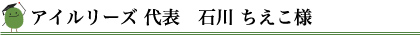 アイルリーズ 代表　石川 ちえこ様