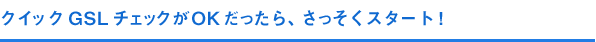 クイックGSLチェックがOKだったら、さっそくスタート！